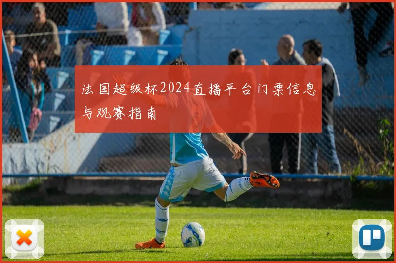法国超级杯2024直播平台门票信息与观赛指南
