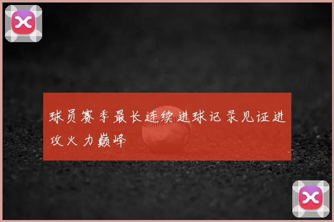 球员赛季最长连续进球记录见证进攻火力巅峰