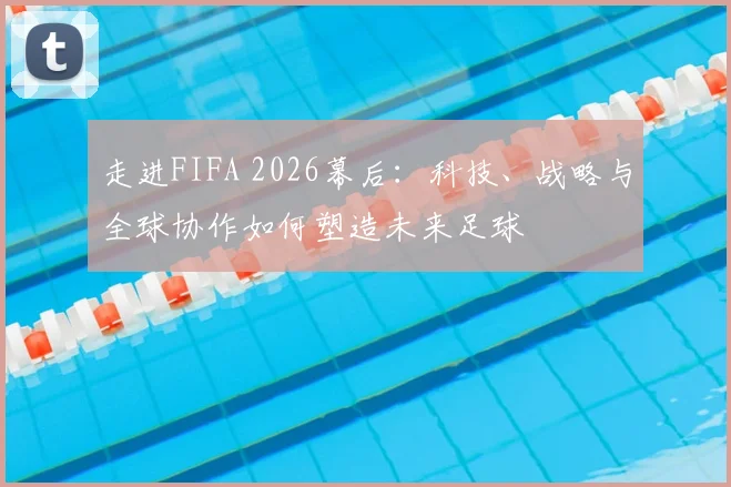 走进FIFA 2026幕后：科技、战略与全球协作如何塑造未来足球