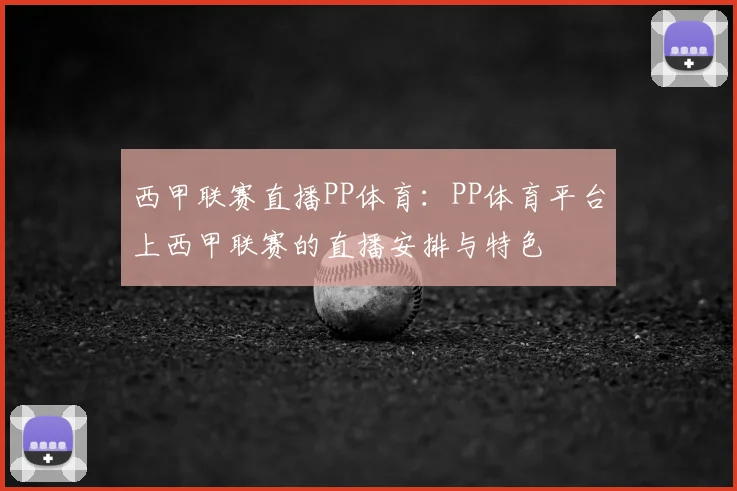 西甲联赛直播PP体育：PP体育平台上西甲联赛的直播安排与特色