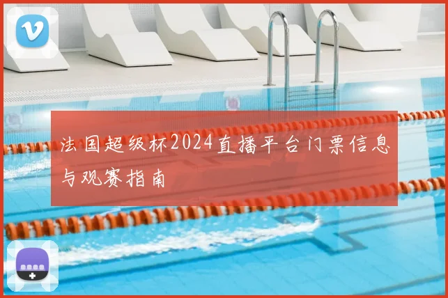 法国超级杯2024直播平台门票信息与观赛指南