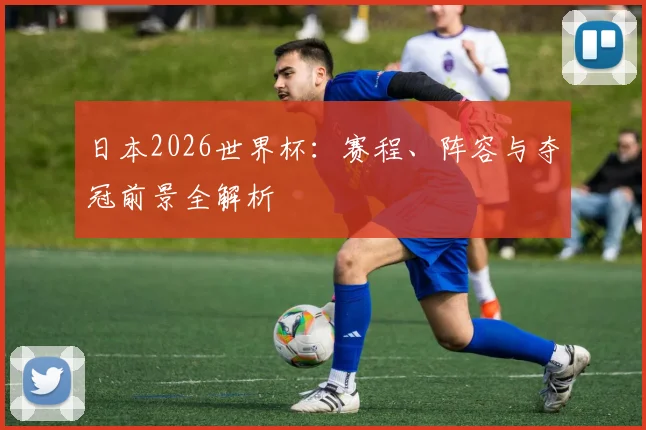日本2026世界杯：赛程、阵容与夺冠前景全解析
