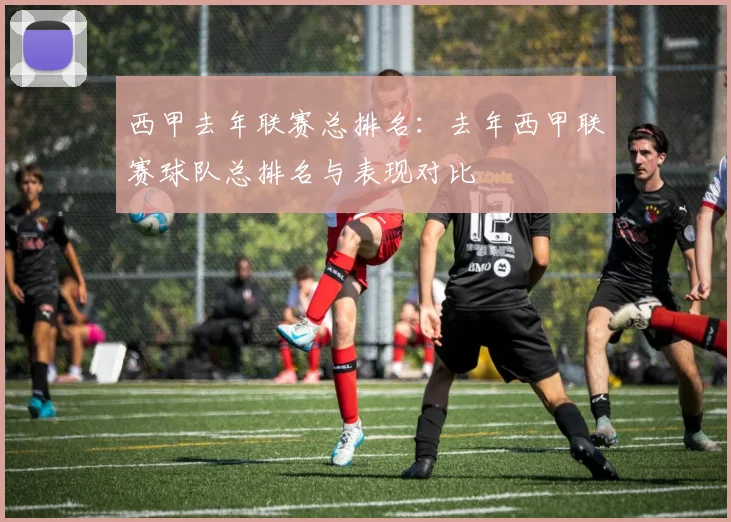 西甲去年联赛总排名：去年西甲联赛球队总排名与表现对比