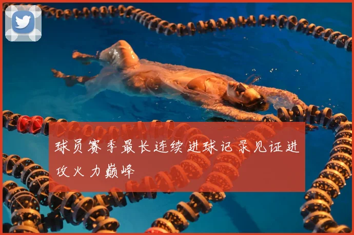 球员赛季最长连续进球记录见证进攻火力巅峰