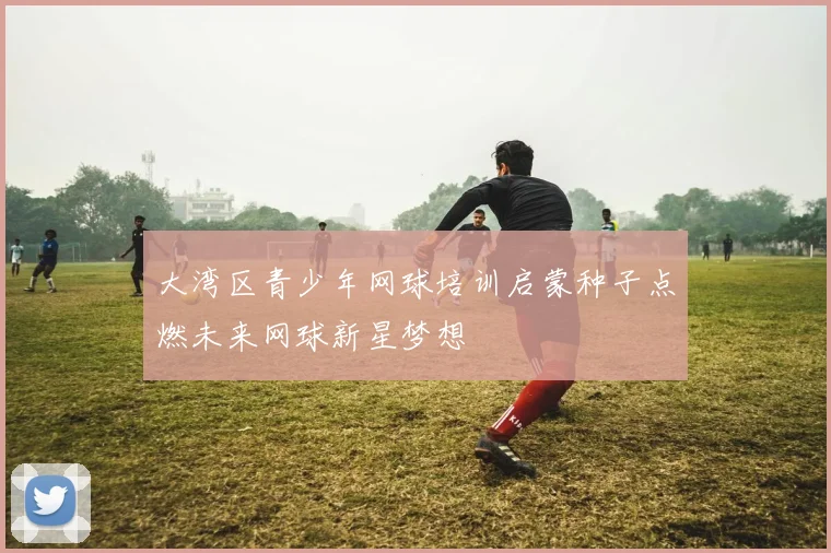 大湾区青少年网球培训启蒙种子点燃未来网球新星梦想