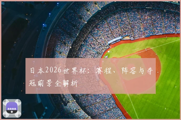 日本2026世界杯：赛程、阵容与夺冠前景全解析