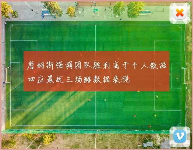 詹姆斯强调团队胜利高于个人数据回应最近三场酷数据表现
